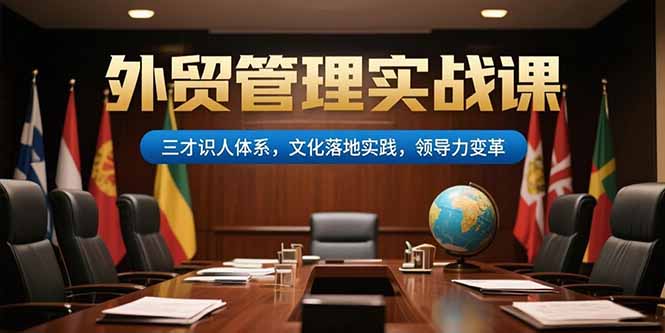 外贸管理实战课，三才识人体系，文化落地实践，领导力变革跨境课程-外贸教程-精品网课-电商运营课库课堂