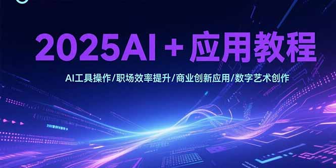 2025AI+应用教程，AI工具操作/职场效率提升/商业创新应用/数字艺术创作跨境课程-外贸教程-精品网课-电商运营课库课堂