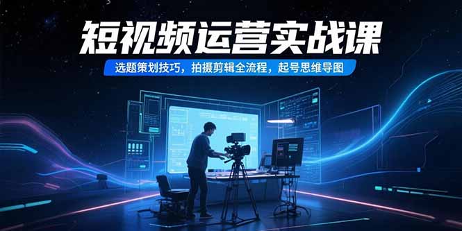 短视频运营实战课，选题策划技巧，拍摄剪辑全流程，起号思维导图跨境课程-外贸教程-精品网课-电商运营课库课堂