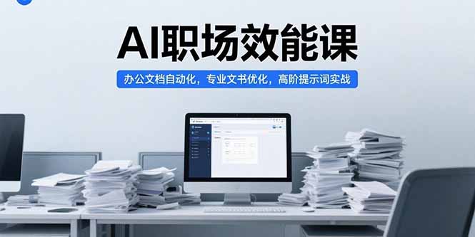 AI职场效能课，办公文档自动化，专业文书优化，高阶提示词实战跨境课程-外贸教程-精品网课-电商运营课库课堂