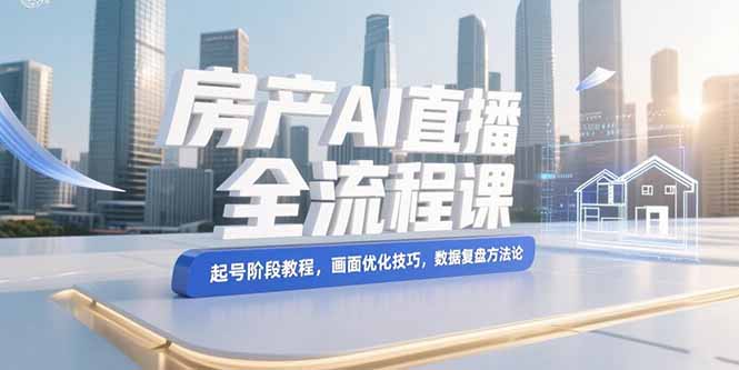 房产AI直播全流程课，起号阶段教程，画面优化技巧，数据复盘方法论跨境课程-外贸教程-精品网课-电商运营课库课堂
