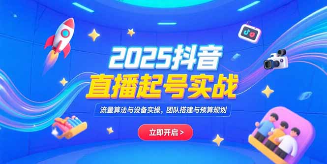 2025抖音直播起号实战，流量算法与设备实操，团队搭建与预算规划跨境课程-外贸教程-精品网课-电商运营课库课堂