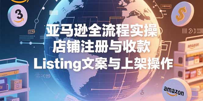 亚马逊全流程实操，店铺注册与收款，Listing文案与上架操作跨境课程-外贸教程-精品网课-电商运营课库课堂