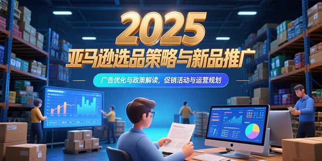 2025亚马逊选品策略与新品推广，广告优化与政策解读，促销活动与运营规划跨境课程-外贸教程-精品网课-电商运营课库课堂
