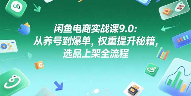 闲鱼电商实战课9.0：从养号到爆单，权重提升秘籍，选品上架全流程跨境课程-外贸教程-精品网课-电商运营课库课堂