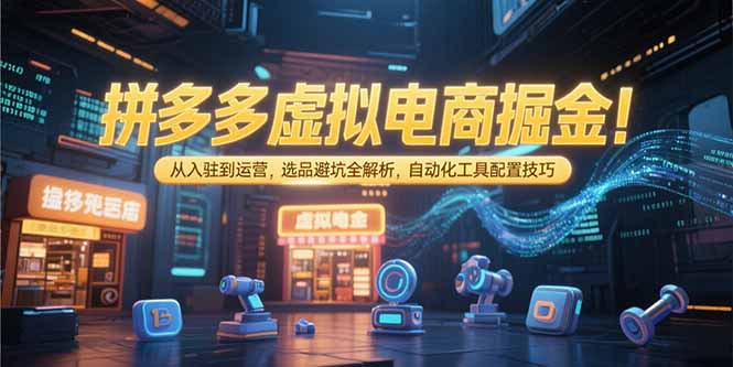 拼多多虚拟电商掘金：从入驻到运营，选品避坑全解析，自动化工具配置技巧跨境课程-外贸教程-精品网课-电商运营课库课堂