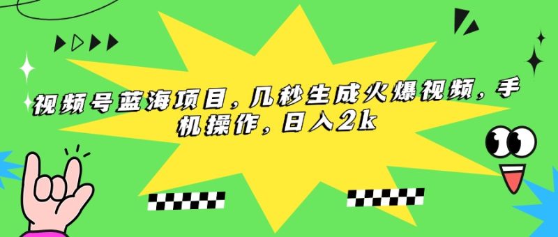 视频号蓝海项目，几秒生成火爆视频，手机操作，日入2k跨境课程-外贸教程-精品网课-电商运营课库课堂
