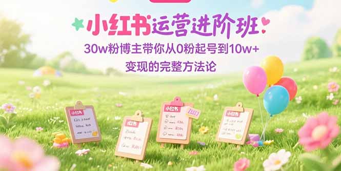 小红书运营进阶班：30w粉博主带你从0粉起号到10w+变现的完整方法论跨境课程-外贸教程-精品网课-电商运营课库课堂