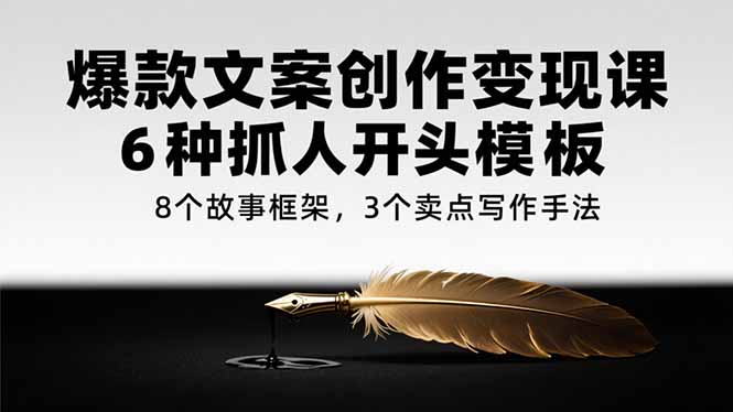 爆款文案创作变现课，6种抓人开头模板，8个故事框架，3个卖点写作手法跨境课程-外贸教程-精品网课-电商运营课库课堂