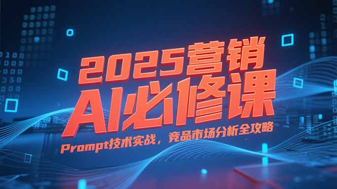 2025营销AI必修课，业务拆解逻辑，Prompt技术实战，竞品市场分析全攻略跨境课程-外贸教程-精品网课-电商运营课库课堂