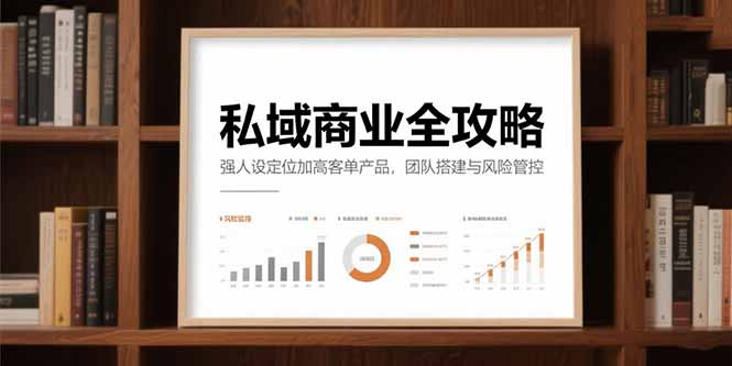 私域商业全攻略，强人设定位加高客单产品，团队搭建与风险管控跨境课程-外贸教程-精品网课-电商运营课库课堂