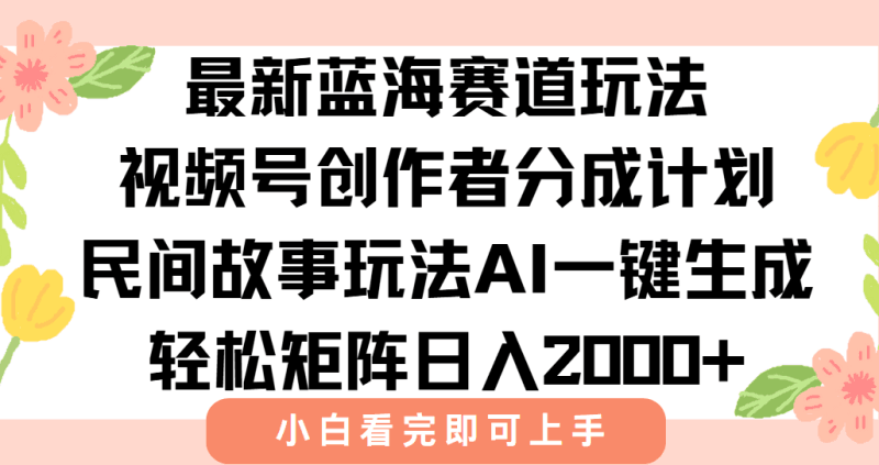 最新视频号创作者分成民间故事玩法，AI一键生成爆款视频，轻松日入2000+跨境课程-外贸教程-精品网课-电商运营课库课堂