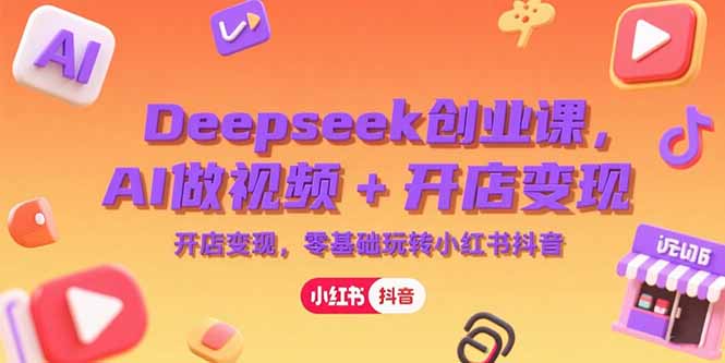 Deepseek创业课，AI做视频+开店变现，零基础玩转小红书抖音跨境课程-外贸教程-精品网课-电商运营课库课堂