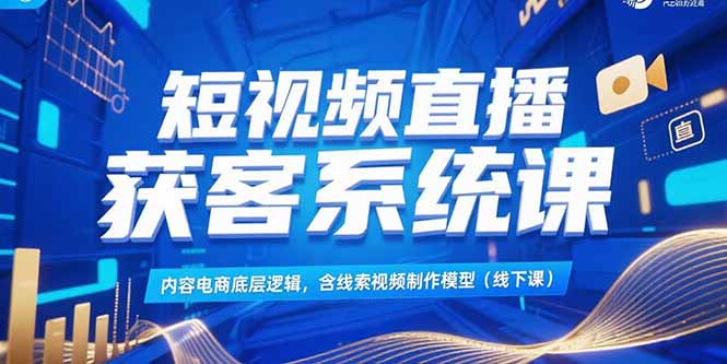 短视频直播获客系统课，内容电商底层逻辑，含线索视频制作模型(线下课)跨境课程-外贸教程-精品网课-电商运营课库课堂