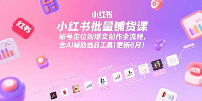 小红书批量铺货课，账号定位到爆文创作全流程，含AI辅助选品工具(更新6月)跨境课程-外贸教程-精品网课-电商运营课库课堂