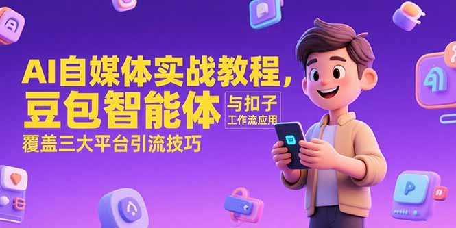 AI自媒体实战教程，豆包智能体与扣子工作流应用，覆盖三大平台引流技巧跨境课程-外贸教程-精品网课-电商运营课库课堂