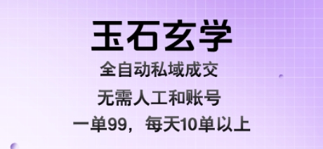 玉石玄学全自动私域成交，一单99每天十单以上，无需人工和矩阵账号，蓝海项目直接干跨境课程-外贸教程-精品网课-电商运营课库课堂