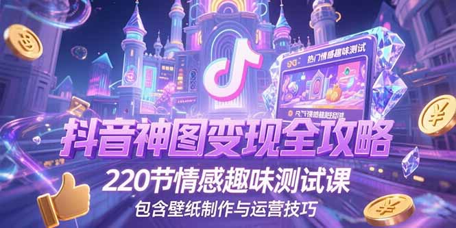抖音神图变现全攻略，220节情感趣味测试课，包含壁纸制作与运营技巧跨境课程-外贸教程-精品网课-电商运营课库课堂