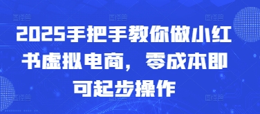2025手把手教你做小红书虚拟电商，零成本即可起步操作跨境课程-外贸教程-精品网课-电商运营课库课堂