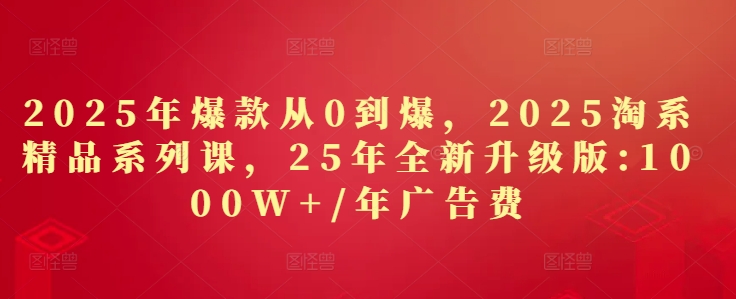 2025年爆款从0到爆，2025淘系精品系列课，25年全新升级版：1000W+1年广告费跨境课程-外贸教程-精品网课-电商运营课库课堂