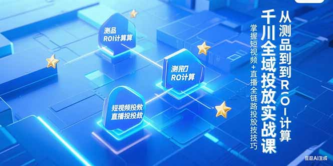 千川全域投放实战课，从测品到ROI计算，掌握短视频+直播全链路投放技巧跨境课程-外贸教程-精品网课-电商运营课库课堂