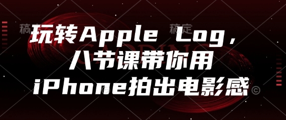 玩转Apple Log，八节课带你用iPhone拍出电影感跨境课程-外贸教程-精品网课-电商运营课库课堂