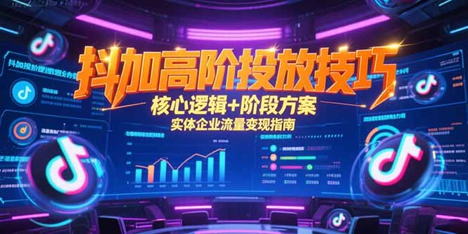 抖加高阶投放技巧，核心逻辑+阶段方案，实体企业流量变现指南跨境课程-外贸教程-精品网课-电商运营课库课堂