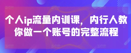 个人ip流量内训课，内行人教你做一个账号的完整流程跨境课程-外贸教程-精品网课-电商运营课库课堂