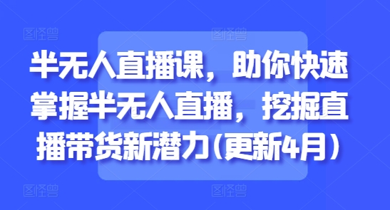 半无人直播课，助你快速掌握半无人直播，挖掘直播带货新潜力(更新4月)跨境课程-外贸教程-精品网课-电商运营课库课堂