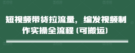 短视频带货拉流量，编发视频制作实操全流程(可搬运)跨境课程-外贸教程-精品网课-电商运营课库课堂