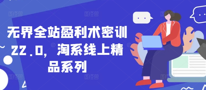 无界全站盈利术密训22.0，淘系线上精品系列跨境课程-外贸教程-精品网课-电商运营课库课堂