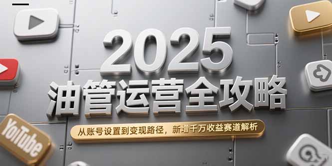 2025油管运营全攻略，从账号设置到变现路径，新增千万收益赛道解析跨境课程-外贸教程-精品网课-电商运营课库课堂