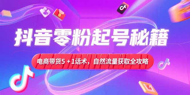 抖音零粉起号秘籍，电商带货5+1话术，自然流量获取实操流程跨境课程-外贸教程-精品网课-电商运营课库课堂