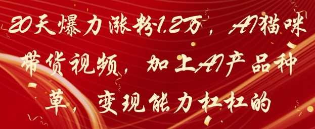 20天爆力涨粉1.2W，AI猫咪带货视频，加上AI产品种草，变现能力杠杠的跨境课程-外贸教程-精品网课-电商运营课库课堂