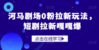 河马剧场0粉拉新玩法，短剧拉新嘎嘎爆跨境课程-外贸教程-精品网课-电商运营课库课堂