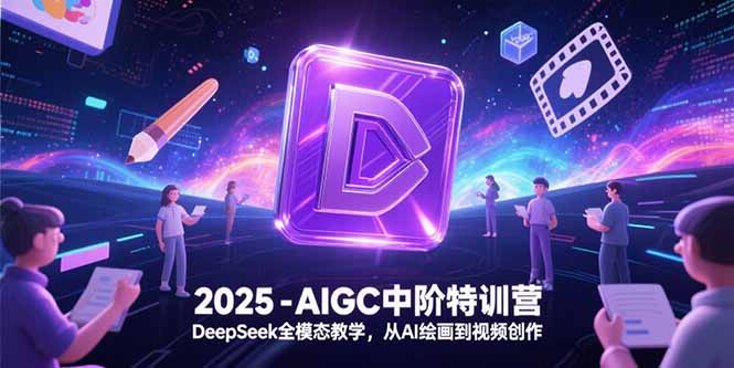 2025-AIGC中阶特训营，DeepSeek全模态教学，从AI绘画到视频创作跨境课程-外贸教程-精品网课-电商运营课库课堂