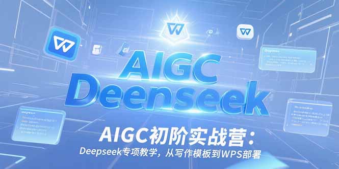 AIGC初阶实战营：Deepseek专项教学，从写作模板到WPS部署跨境课程-外贸教程-精品网课-电商运营课库课堂