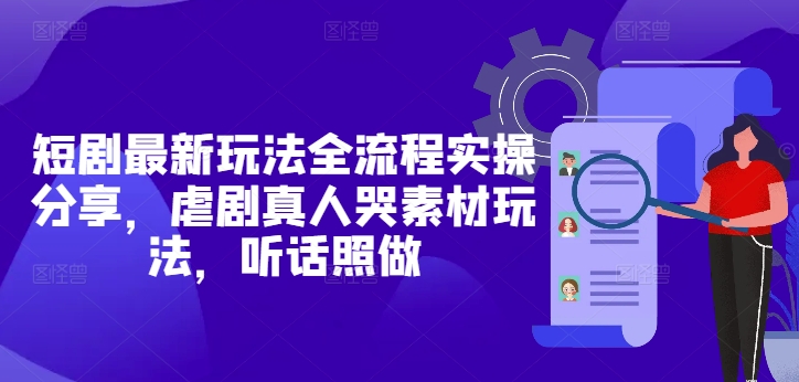 短剧最新玩法全流程实操分享，虐剧真人哭素材玩法，听话照做跨境课程-外贸教程-精品网课-电商运营课库课堂