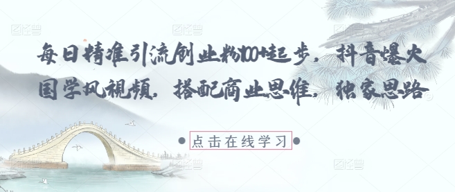 每日精准引流创业粉100+起步，抖音爆火国学风视频，搭配商业思维，独家思路跨境课程-外贸教程-精品网课-电商运营课库课堂