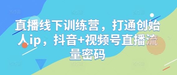 直播线下训练营，打通创始人ip，抖音+视频号直播流量密码跨境课程-外贸教程-精品网课-电商运营课库课堂
