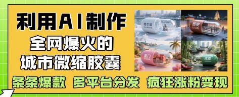 利用AI制作全网爆火的城市微缩胶囊，条条爆款， 多平台分发，疯狂涨粉变现跨境课程-外贸教程-精品网课-电商运营课库课堂