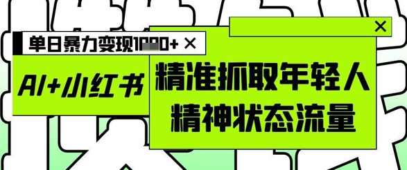AI+小红书图文，精准抓取年轻人精神状态流量，单日暴力变现多张跨境课程-外贸教程-精品网课-电商运营课库课堂