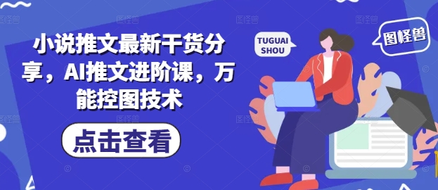 小说推文最新干货分享，AI推文进阶课，万能控图技术跨境课程-外贸教程-精品网课-电商运营课库课堂