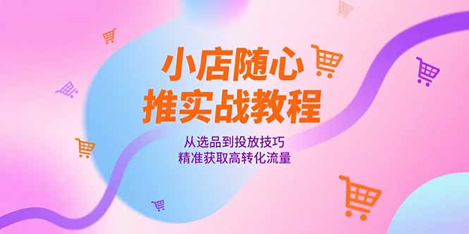 小店随心推实战教程，从选品到投放技巧，精准获取高转化流量跨境课程-外贸教程-精品网课-电商运营课库课堂