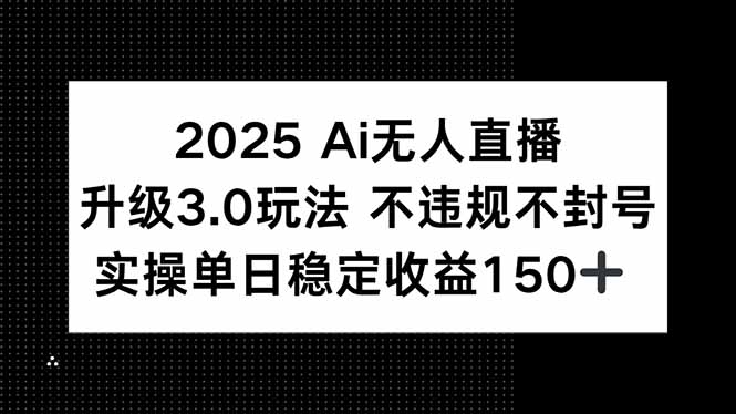 2025 AI无人直播升级3.0玩法，不违规 不封号，单日稳定收益150+跨境课程-外贸教程-精品网课-电商运营课库课堂