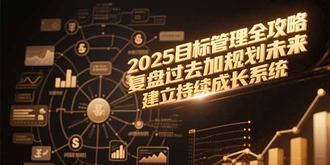 2025目标管理全攻略，复盘过去加规划未来，建立持续成长系统跨境课程-外贸教程-精品网课-电商运营课库课堂