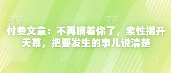 付费文章：不再瞒着你了，索性揭开天幕，把要发生的事儿说清楚跨境课程-外贸教程-精品网课-电商运营课库课堂