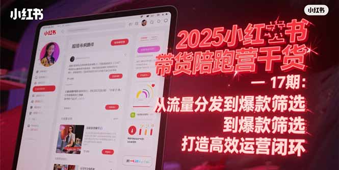 2025小红书带货陪跑营干货-17期：从流量分发到爆款筛选 打造高效运营闭环跨境课程-外贸教程-精品网课-电商运营课库课堂