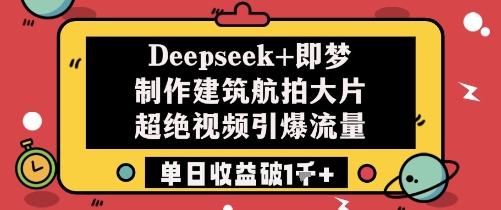 Deepseek+即梦制作建筑航拍大片超绝视频引爆流量单日收益破1k+跨境课程-外贸教程-精品网课-电商运营课库课堂