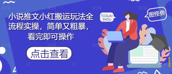 小说推文小红搬运玩法全流程实操，简单又粗暴，看完即可操作跨境课程-外贸教程-精品网课-电商运营课库课堂